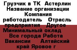 Грузчик в ТК "Астерлин › Название организации ­ Компания-работодатель › Отрасль предприятия ­ Другое › Минимальный оклад ­ 1 - Все города Работа » Вакансии   . Алтайский край,Яровое г.